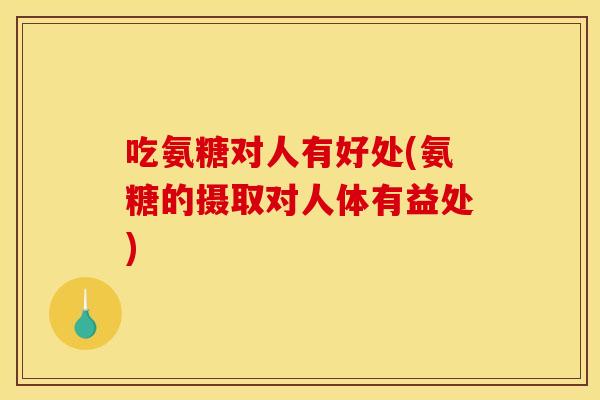 吃氨糖对人有好处(氨糖的摄取对人体有益处) 吃氨糖对人有好处(氨糖的摄取对人体有益处)