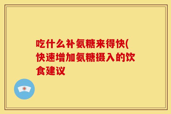 吃什么补氨糖来得快(快速增加氨糖摄入的饮食建议 吃什么补氨糖来得快(快速增加氨糖摄入的饮食建议