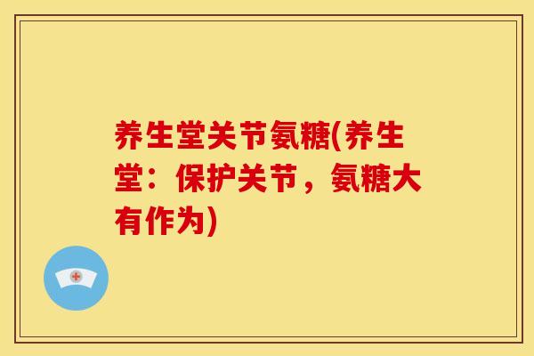 养生堂关节氨糖(养生堂:保护关节,氨糖大有作为) 养生堂关节氨糖(养生堂:保护关节,氨糖大有作为)