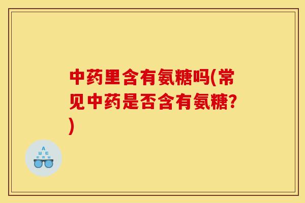 里含有氨糖吗(常见是否含有氨糖？)