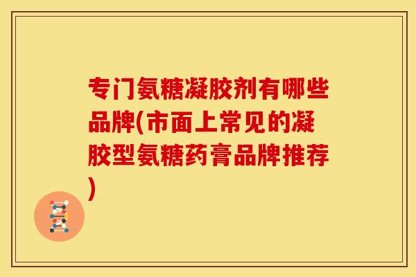 专门氨糖凝胶剂有哪些品牌(市面上常见的凝胶型氨糖药膏品牌推荐) 专门氨糖凝胶剂有哪些品牌(市面上常见的凝胶型氨糖药膏品牌推荐)