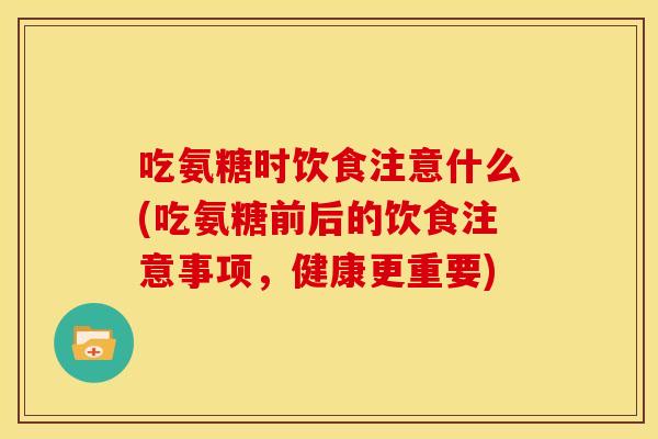 吃氨糖时饮食注意什么(吃氨糖前后的饮食注意事项,健康更重要) 吃氨糖时饮食注意什么(吃氨糖前后的饮食注意事项,健康更重要)