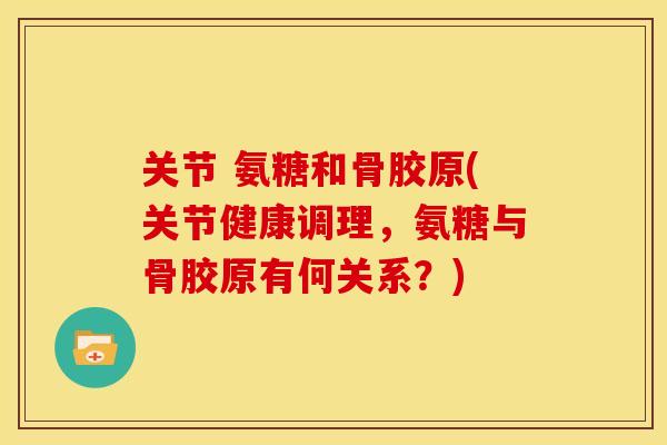 关节 氨糖和骨胶原(关节健康调理,氨糖与骨胶原有何关系?) 关节 氨糖和骨胶原(关节健康调理,氨糖与骨胶原有何关系?)