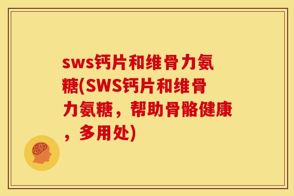 sws钙片和维骨力氨糖(SWS钙片和维骨力氨糖，帮助骨骼健康，多用处)