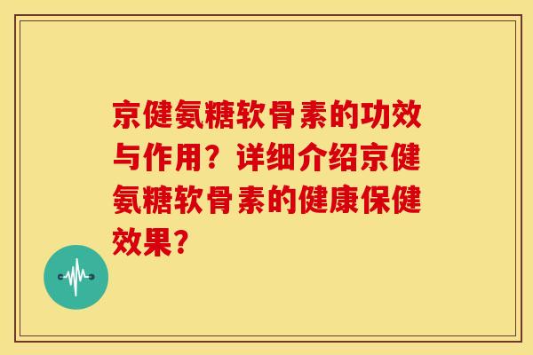 京健氨糖软骨素的功效与作用？详细介绍京健氨糖软骨素的健康保健效果？