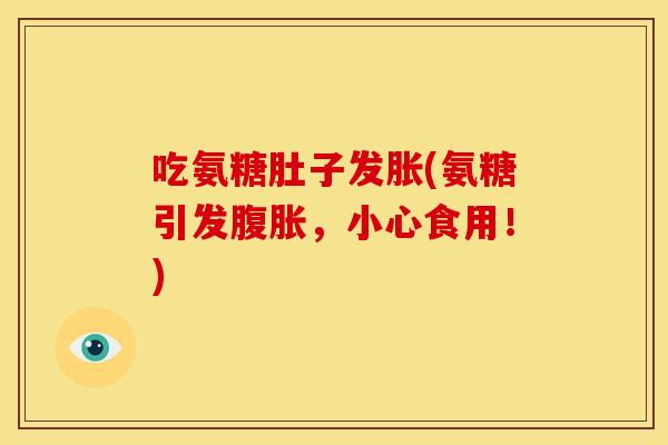 吃氨糖肚子发胀(氨糖引发腹胀，小心食用！)