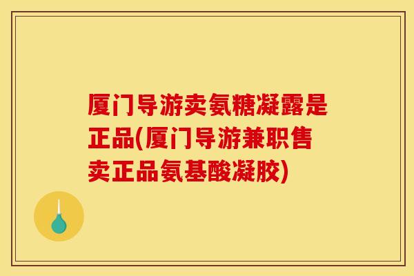 厦门导游卖氨糖凝露是正品(厦门导游兼职售卖正品氨基酸凝胶) 厦门导游卖氨糖凝露是正品(厦门导游兼职售卖正品氨基酸凝胶)