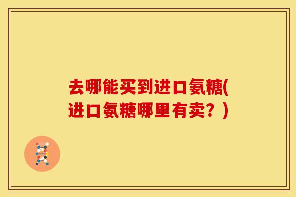 去哪能买到进口氨糖(进口氨糖哪里有卖?) 去哪能买到进口氨糖(进口氨糖哪里有卖?)