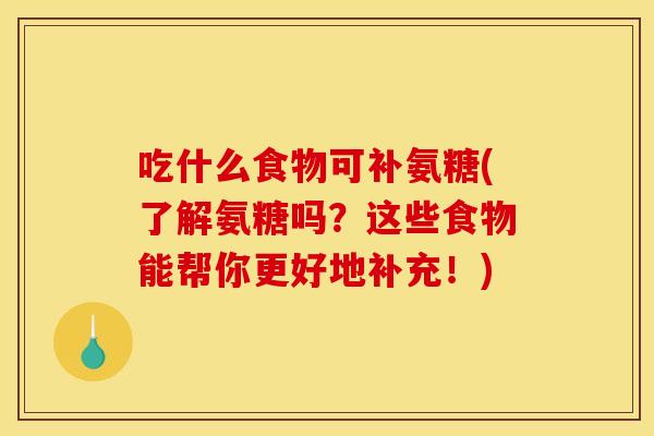 吃什么食物可补氨糖(了解氨糖吗?这些食物能帮你更好地补充!) 吃什么食物可补氨糖(了解氨糖吗?这些食物能帮你更好地补充!)