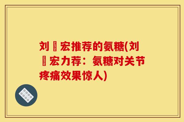 刘畊宏推荐的氨糖(刘畊宏力荐：氨糖对关节效果惊人)