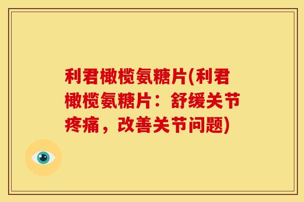 利君橄榄氨糖片(利君橄榄氨糖片：舒缓关节，改善关节问题)