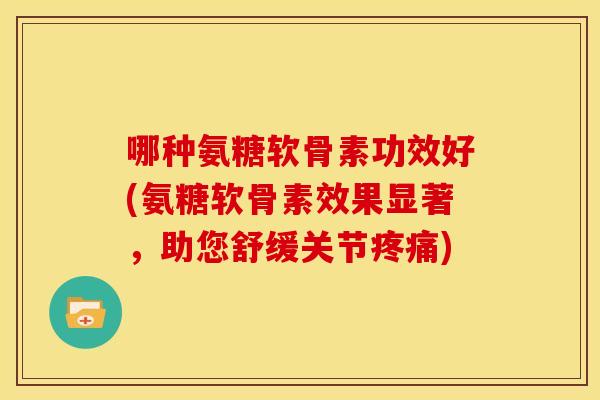 哪种氨糖软骨素功效好(氨糖软骨素效果显著,助您舒缓关节) 哪种氨糖软骨素功效好(氨糖软骨素效果显著,助您舒缓关节)