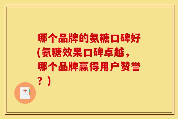 哪个品牌的氨糖口碑好(氨糖效果口碑卓越，哪个品牌赢得用户赞誉？)