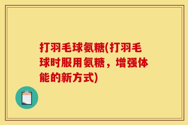 打羽毛球氨糖(打羽毛球时服用氨糖，增强体能的新方式)