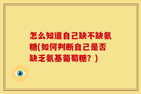 怎么知道自己缺不缺氨糖(如何判断自己是否缺乏氨基葡萄糖?) 怎么知道自己缺不缺氨糖(如何判断自己是否缺乏氨基葡萄糖?)
