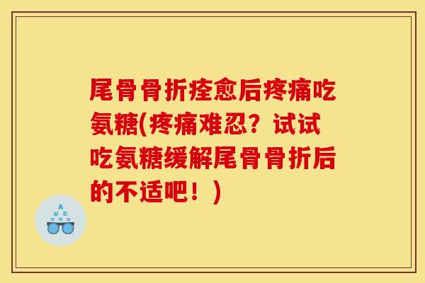 尾骨痊愈后吃氨糖(难忍?试试吃氨糖缓解尾骨后的不适吧!) 尾骨痊愈后吃氨糖(难忍?试试吃氨糖缓解尾骨后的不适吧!)
