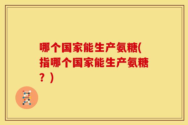 哪个国家能生产氨糖(指哪个国家能生产氨糖？)