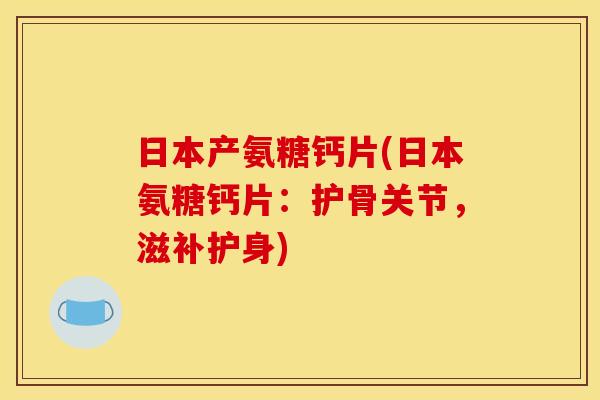 日本产氨糖钙片(日本氨糖钙片:护骨关节,滋补护身) 日本产氨糖钙片(日本氨糖钙片:护骨关节,滋补护身)