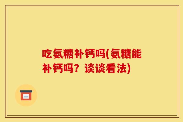 吃氨糖补钙吗(氨糖能补钙吗?谈谈看法) 吃氨糖补钙吗(氨糖能补钙吗?谈谈看法)