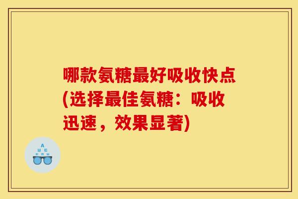 哪款氨糖好吸收快点(选择佳氨糖:吸收迅速,效果显著) 哪款氨糖好吸收快点(选择佳氨糖:吸收迅速,效果显著)