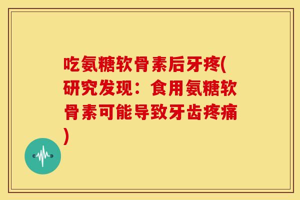 吃氨糖软骨素后牙疼(研究发现：食用氨糖软骨素可能导致牙齿)