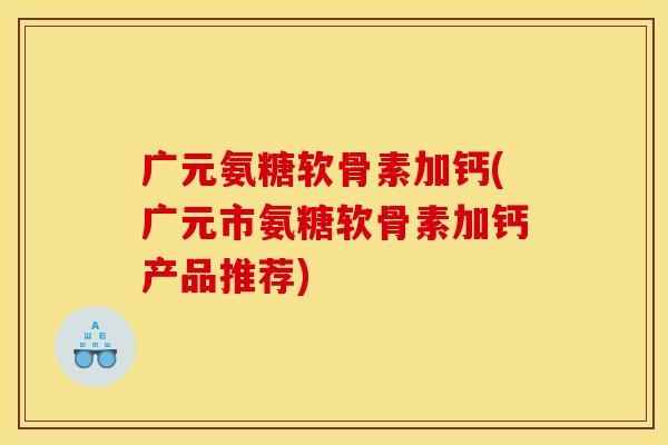 广元氨糖软骨素加钙(广元市氨糖软骨素加钙产品推荐) 广元氨糖软骨素加钙(广元市氨糖软骨素加钙产品推荐)