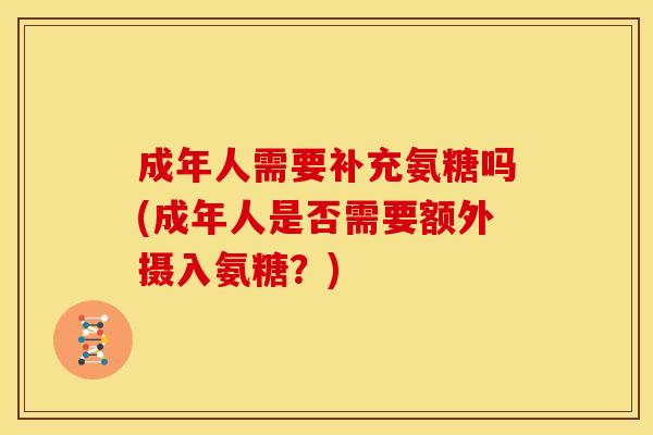 成年人需要补充氨糖吗(成年人是否需要额外摄入氨糖?) 成年人需要补充氨糖吗(成年人是否需要额外摄入氨糖?)