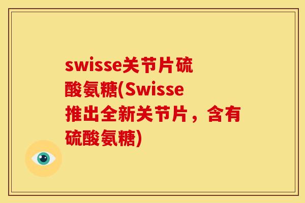 swisse关节片硫酸氨糖(Swisse推出全新关节片，含有硫酸氨糖)
