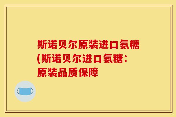 斯诺贝尔原装进口氨糖(斯诺贝尔进口氨糖:原装品质保障 斯诺贝尔原装进口氨糖(斯诺贝尔进口氨糖:原装品质保障