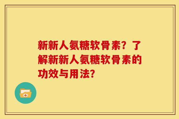新新人氨糖软骨素？了解新新人氨糖软骨素的功效与用法？