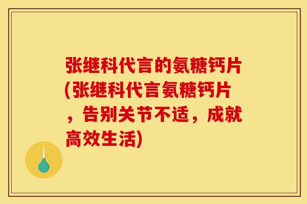 张继科代言的氨糖钙片(张继科代言氨糖钙片，告别关节不适，成就高效生活)