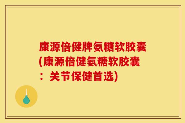 康源倍健牌氨糖软胶囊(康源倍健氨糖软胶囊：关节保健首选)