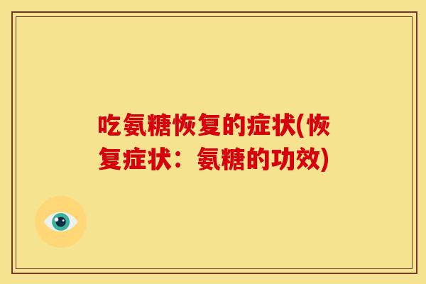 吃氨糖恢复的症状(恢复症状:氨糖的功效) 吃氨糖恢复的症状(恢复症状:氨糖的功效)