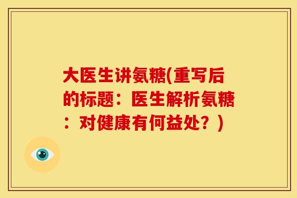 大医生讲氨糖(重写后的标题：医生解析氨糖：对健康有何益处？)