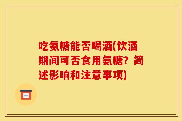 吃氨糖能否喝酒(饮酒期间可否食用氨糖?简述影响和注意事项) 吃氨糖能否喝酒(饮酒期间可否食用氨糖?简述影响和注意事项)