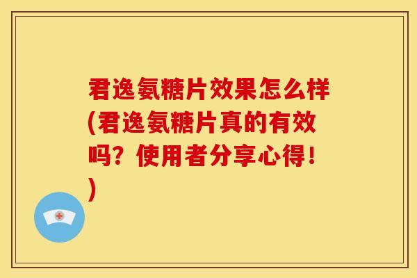 君逸氨糖片效果怎么样(君逸氨糖片真的有效吗?使用者分享心得!) 君逸氨糖片效果怎么样(君逸氨糖片真的有效吗?使用者分享心得!)
