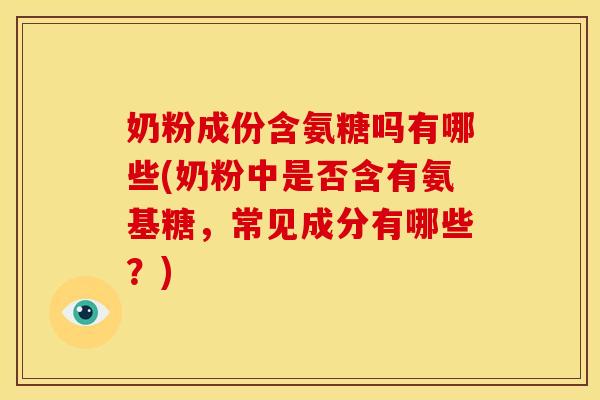 奶粉成份含氨糖吗有哪些(奶粉中是否含有氨基糖，常见成分有哪些？)
