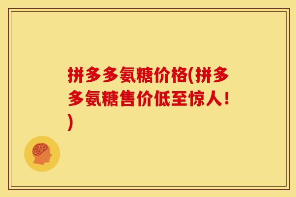 拼多多氨糖价格(拼多多氨糖售价低至惊人!) 拼多多氨糖价格(拼多多氨糖售价低至惊人!)