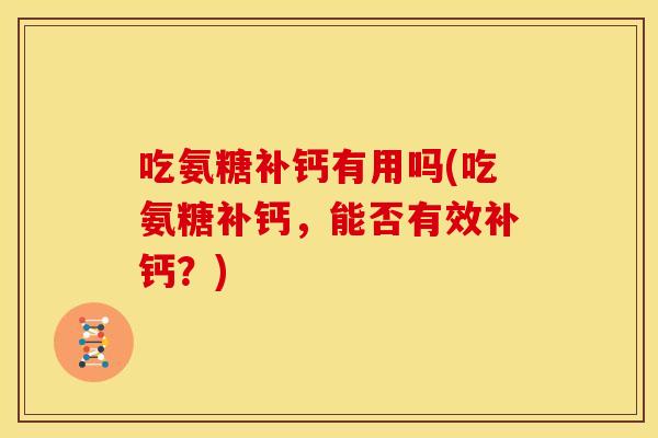 吃氨糖补钙有用吗(吃氨糖补钙,能否有效补钙?) 吃氨糖补钙有用吗(吃氨糖补钙,能否有效补钙?)