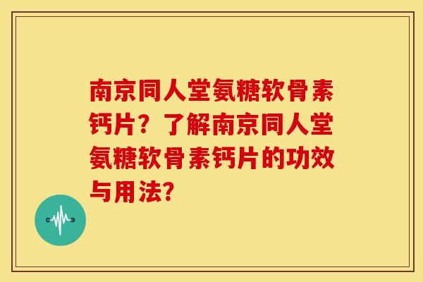 南京同人堂氨糖软骨素钙片?了解南京同人堂氨糖软骨素钙片的功效与用法? 南京同人堂氨糖软骨素钙片?了解南京同人堂氨糖软骨素钙片的功效与用法?