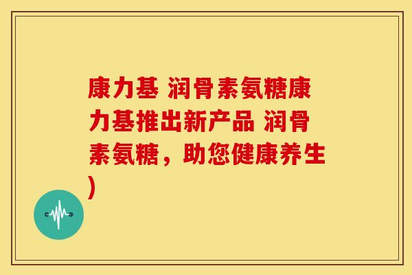 康力基 润骨素氨糖康力基推出新产品 润骨素氨糖,助您健康养生) 康力基 润骨素氨糖康力基推出新产品 润骨素氨糖,助您健康养生)