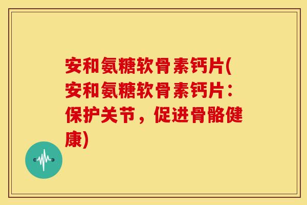 安和氨糖软骨素钙片(安和氨糖软骨素钙片:保护关节,促进骨骼健康) 安和氨糖软骨素钙片(安和氨糖软骨素钙片:保护关节,促进骨骼健康)