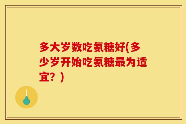 多大岁数吃氨糖好(多少岁开始吃氨糖为适宜？)