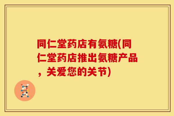 同仁堂药店有氨糖(同仁堂药店推出氨糖产品,关爱您的关节) 同仁堂药店有氨糖(同仁堂药店推出氨糖产品,关爱您的关节)