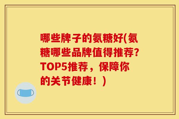 哪些牌子的氨糖好(氨糖哪些品牌值得推荐?TOP5推荐,保障你的关节健康!) 哪些牌子的氨糖好(氨糖哪些品牌值得推荐?TOP5推荐,保障你的关节健康!)