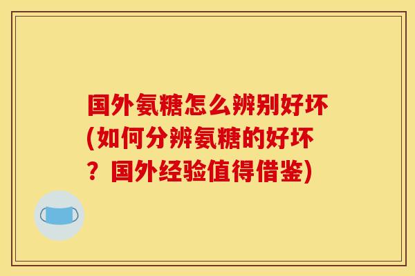 国外氨糖怎么辨别好坏(如何分辨氨糖的好坏?国外经验值得借鉴) 国外氨糖怎么辨别好坏(如何分辨氨糖的好坏?国外经验值得借鉴)