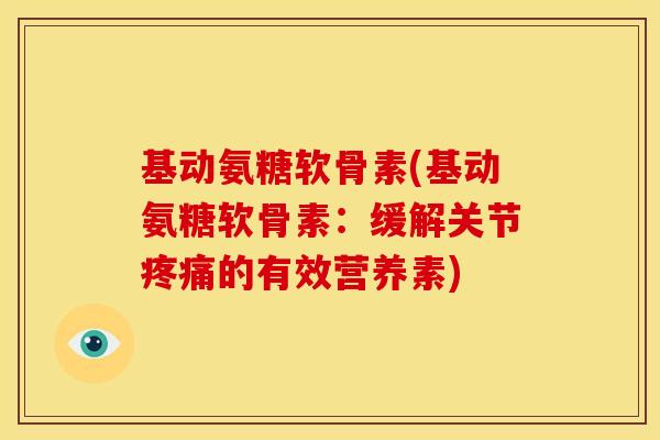 基动氨糖软骨素(基动氨糖软骨素:缓解关节的有效营养素) 基动氨糖软骨素(基动氨糖软骨素:缓解关节的有效营养素)