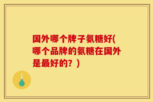 国外哪个牌子氨糖好(哪个品牌的氨糖在国外是好的？)