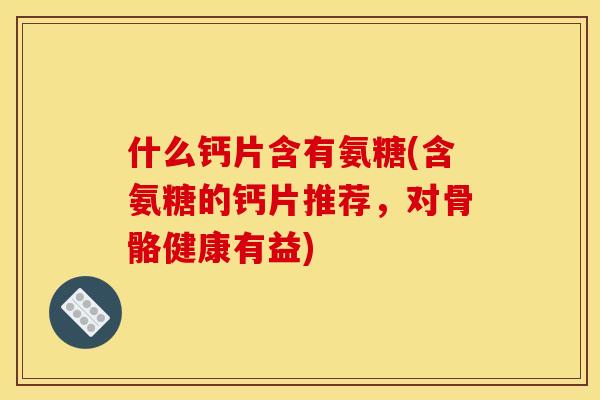 什么钙片含有氨糖(含氨糖的钙片推荐,对骨骼健康有益) 什么钙片含有氨糖(含氨糖的钙片推荐,对骨骼健康有益)