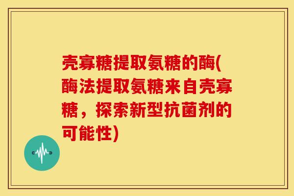壳寡糖提取氨糖的酶(酶法提取氨糖来自壳寡糖,探索新型剂的可能性) 壳寡糖提取氨糖的酶(酶法提取氨糖来自壳寡糖,探索新型剂的可能性)